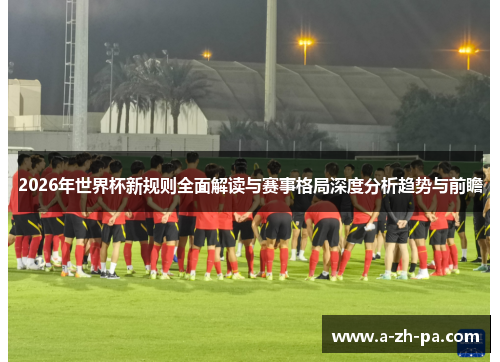 2026年世界杯新规则全面解读与赛事格局深度分析趋势与前瞻