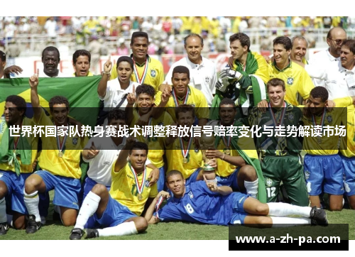 世界杯国家队热身赛战术调整释放信号赔率变化与走势解读市场