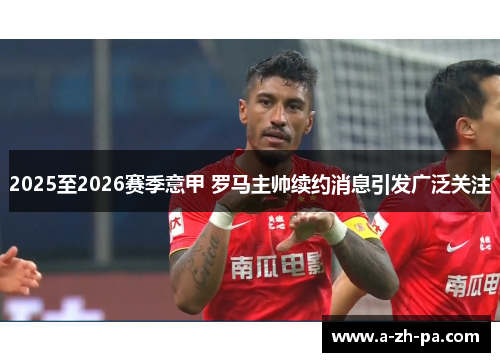 2025至2026赛季意甲 罗马主帅续约消息引发广泛关注