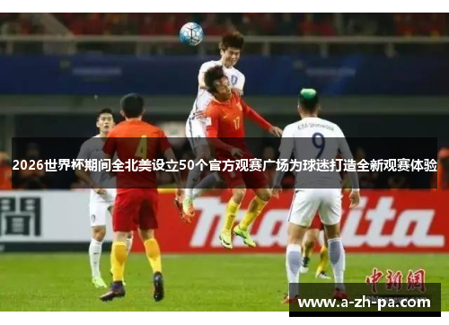 2026世界杯期间全北美设立50个官方观赛广场为球迷打造全新观赛体验 2026世界杯期间全北美设立50个官方观赛广场为球迷打造全新观赛体验