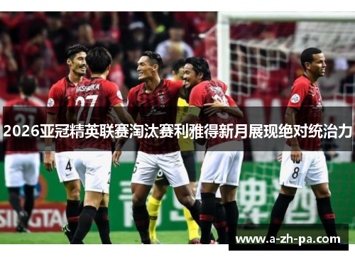 2026亚冠精英联赛淘汰赛利雅得新月展现绝对统治力 2026亚冠精英联赛淘汰赛利雅得新月展现绝对统治力