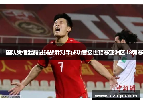 中国队凭借武磊进球战胜对手成功晋级世预赛亚洲区18强赛