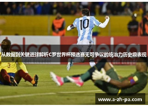 从数据到关键进球解析C罗世界杯预选赛无可争议的统治力历史级表现