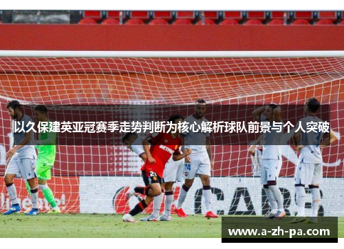 以久保建英亚冠赛季走势判断为核心解析球队前景与个人突破