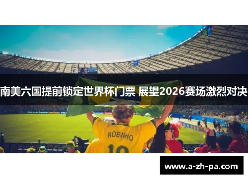 南美六国提前锁定世界杯门票 展望2026赛场激烈对决 南美六国提前锁定世界杯门票 展望2026赛场激烈对决