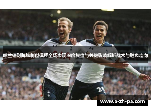 哈兰德对阵热刺世俱杯全场表现深度复盘与关键影响解析战术与胜负走向 哈兰德对阵热刺世俱杯全场表现深度复盘与关键影响解析战术与胜负走向