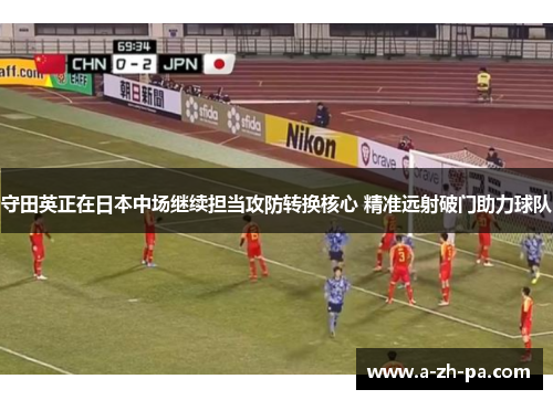 守田英正在日本中场继续担当攻防转换核心 精准远射破门助力球队 守田英正在日本中场继续担当攻防转换核心 精准远射破门助力球队