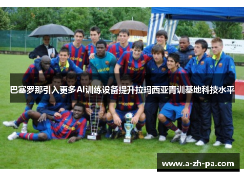 巴塞罗那引入更多AI训练设备提升拉玛西亚青训基地科技水平 巴塞罗那引入更多AI训练设备提升拉玛西亚青训基地科技水平