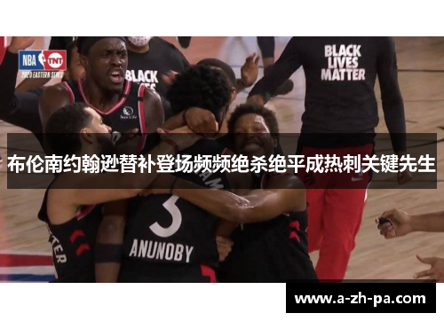 布伦南约翰逊替补登场频频绝杀绝平成热刺关键先生