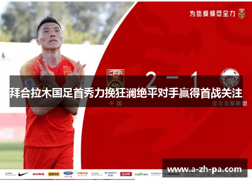 拜合拉木国足首秀力挽狂澜绝平对手赢得首战关注