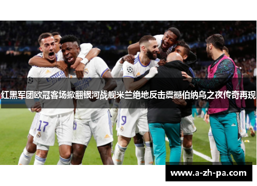 红黑军团欧冠客场掀翻银河战舰米兰绝地反击震撼伯纳乌之夜传奇再现 红黑军团欧冠客场掀翻银河战舰米兰绝地反击震撼伯纳乌之夜传奇再现