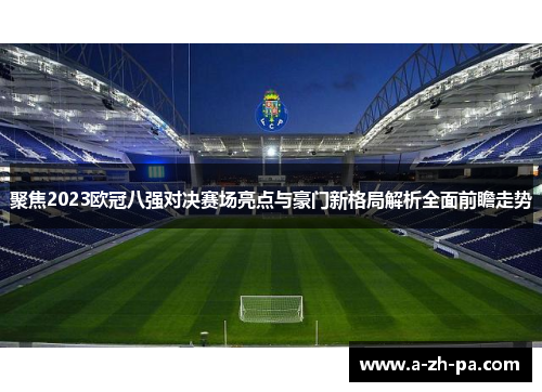 聚焦2023欧冠八强对决赛场亮点与豪门新格局解析全面前瞻走势 聚焦2023欧冠八强对决赛场亮点与豪门新格局解析全面前瞻走势