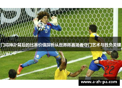 门将神扑背后的比赛价值探析从世界杯赛场看守门艺术与胜负关键
