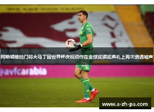 阿斯顿维拉门将大马丁因世界杯庆祝动作在金球奖颁奖典礼上再次遭遇嘘声