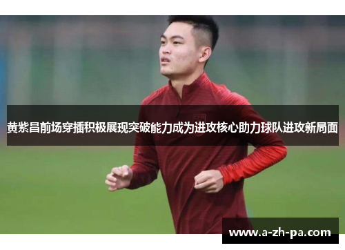 黄紫昌前场穿插积极展现突破能力成为进攻核心助力球队进攻新局面