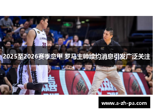 2025至2026赛季意甲 罗马主帅续约消息引发广泛关注