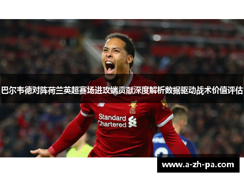 巴尔韦德对阵荷兰英超赛场进攻端贡献深度解析数据驱动战术价值评估
