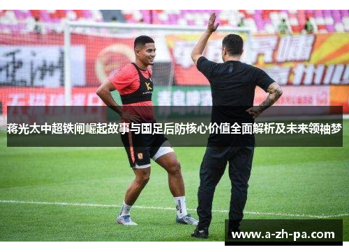 蒋光太中超铁闸崛起故事与国足后防核心价值全面解析及未来领袖梦