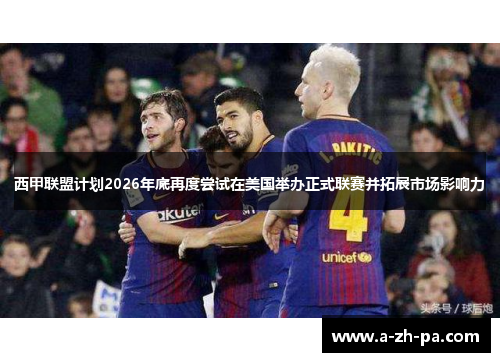西甲联盟计划2026年底再度尝试在美国举办正式联赛并拓展市场影响力 西甲联盟计划2026年底再度尝试在美国举办正式联赛并拓展市场影响力