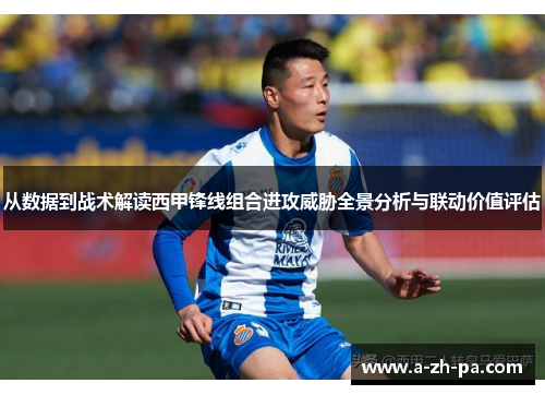 从数据到战术解读西甲锋线组合进攻威胁全景分析与联动价值评估 从数据到战术解读西甲锋线组合进攻威胁全景分析与联动价值评估