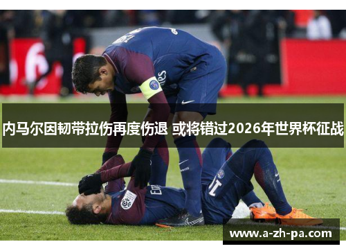 内马尔因韧带拉伤再度伤退 或将错过2026年世界杯征战 内马尔因韧带拉伤再度伤退 或将错过2026年世界杯征战