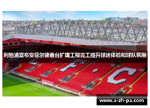 利物浦宣布安菲尔德看台扩建工程完工提升球迷体验和球队氛围 利物浦宣布安菲尔德看台扩建工程完工提升球迷体验和球队氛围