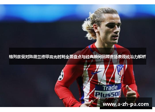 格列兹曼对阵荷兰德甲高光时刻全面盘点与经典瞬间回顾赛场表现统治力解析 格列兹曼对阵荷兰德甲高光时刻全面盘点与经典瞬间回顾赛场表现统治力解析