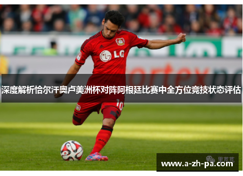深度解析恰尔汗奥卢美洲杯对阵阿根廷比赛中全方位竞技状态评估 深度解析恰尔汗奥卢美洲杯对阵阿根廷比赛中全方位竞技状态评估