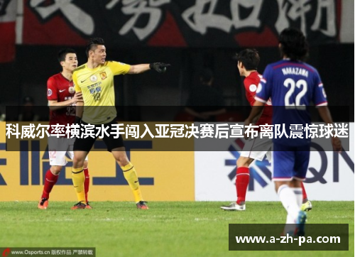 科威尔率横滨水手闯入亚冠决赛后宣布离队震惊球迷 科威尔率横滨水手闯入亚冠决赛后宣布离队震惊球迷